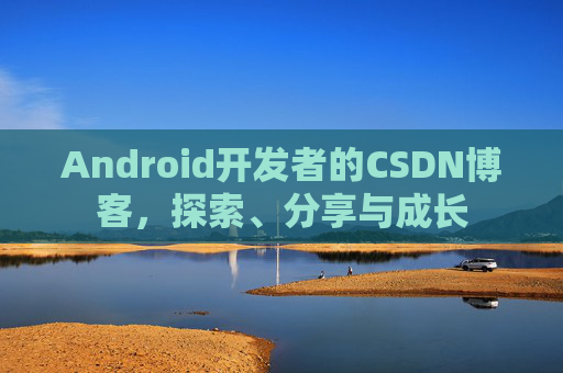 Android开发者的CSDN博客,探索、分享与成长